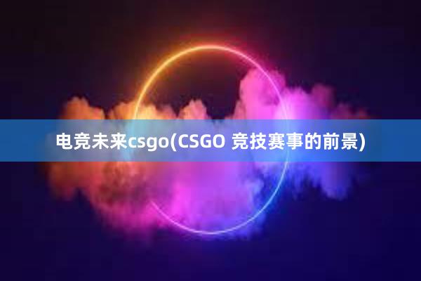 电竞未来csgo(CSGO 竞技赛事的前景)